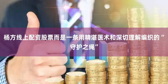 杨方线上配资股票而是一条用精湛医术和深切理解编织的“守护之绳”