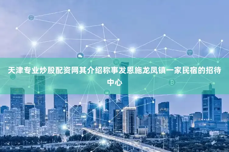 天津专业炒股配资网其介绍称事发恩施龙凤镇一家民宿的招待中心
