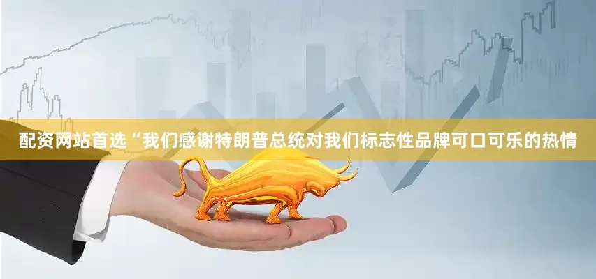 配资网站首选“我们感谢特朗普总统对我们标志性品牌可口可乐的热情