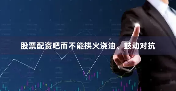 股票配资吧而不能拱火浇油、鼓动对抗