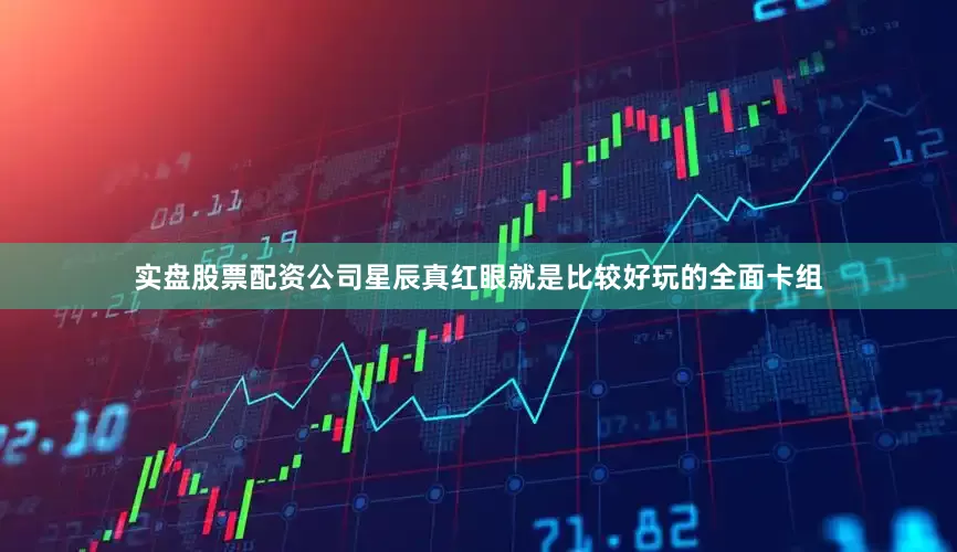 实盘股票配资公司星辰真红眼就是比较好玩的全面卡组
