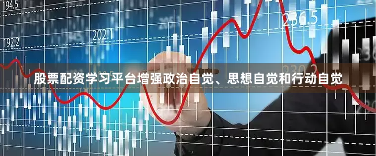 股票配资学习平台增强政治自觉、思想自觉和行动自觉