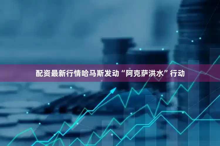 配资最新行情哈马斯发动“阿克萨洪水”行动