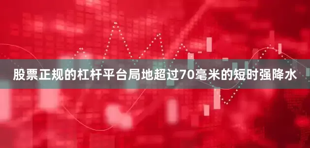 股票正规的杠杆平台局地超过70毫米的短时强降水
