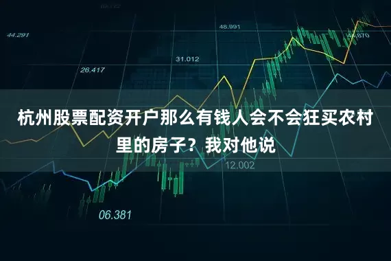 杭州股票配资开户那么有钱人会不会狂买农村里的房子？我对他说