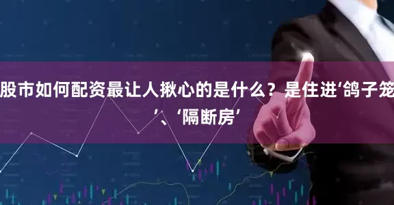 股市如何配资最让人揪心的是什么？是住进‘鸽子笼’、‘隔断房’