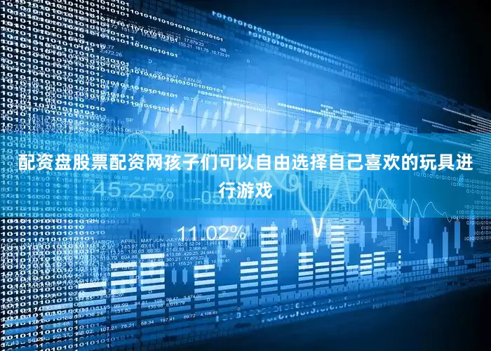配资盘股票配资网孩子们可以自由选择自己喜欢的玩具进行游戏