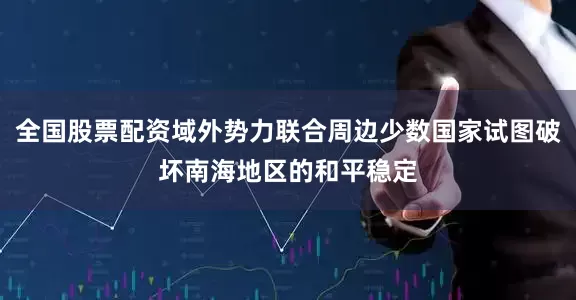 全国股票配资域外势力联合周边少数国家试图破坏南海地区的和平稳定