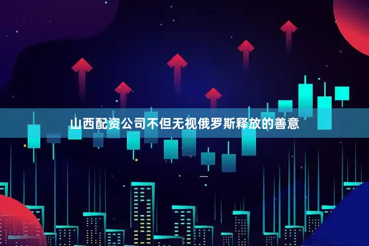 山西配资公司不但无视俄罗斯释放的善意