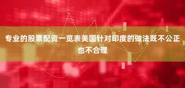 专业的股票配资一览表美国针对印度的做法既不公正也不合理