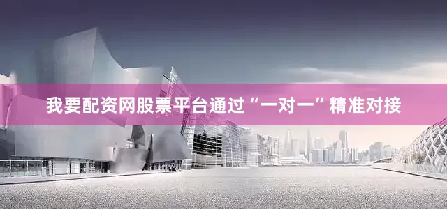 我要配资网股票平台通过“一对一”精准对接