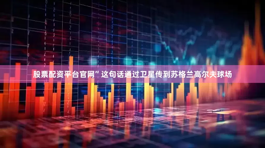 股票配资平台官网”这句话通过卫星传到苏格兰高尔夫球场