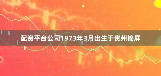 配资平台公司1973年3月出生于贵州锦屏