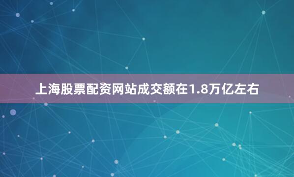 上海股票配资网站成交额在1.8万亿左右