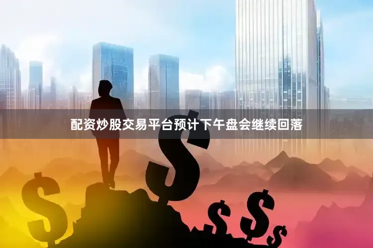 配资炒股交易平台预计下午盘会继续回落