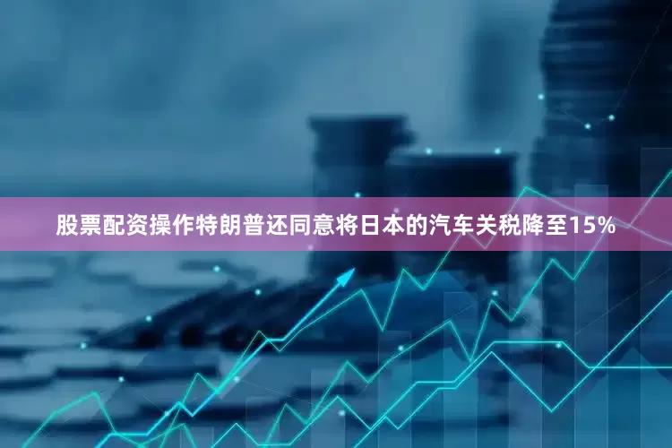 股票配资操作特朗普还同意将日本的汽车关税降至15%