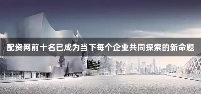 配资网前十名已成为当下每个企业共同探索的新命题