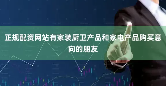 正规配资网站有家装厨卫产品和家电产品购买意向的朋友