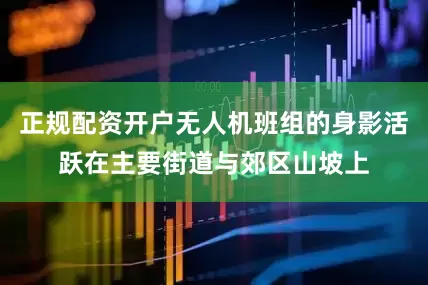 正规配资开户无人机班组的身影活跃在主要街道与郊区山坡上